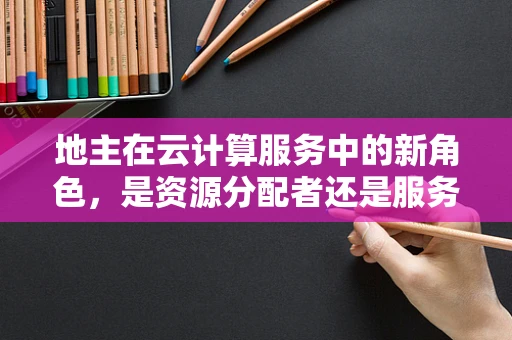 地主在云计算服务中的新角色，是资源分配者还是服务中介？