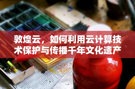 敦煌云，如何利用云计算技术保护与传播千年文化遗产？