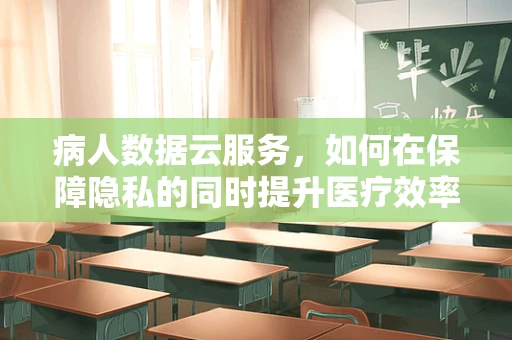 病人数据云服务，如何在保障隐私的同时提升医疗效率？