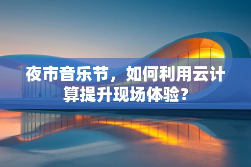 夜市音乐节，如何利用云计算提升现场体验？