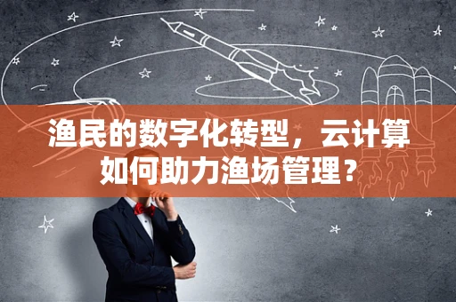 渔民的数字化转型，云计算如何助力渔场管理？