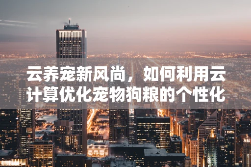 云养宠新风尚，如何利用云计算优化宠物狗粮的个性化配送？