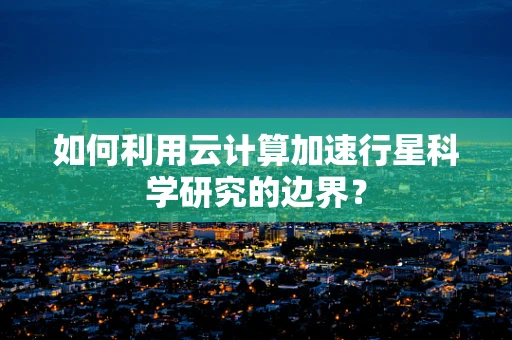 如何利用云计算加速行星科学研究的边界？