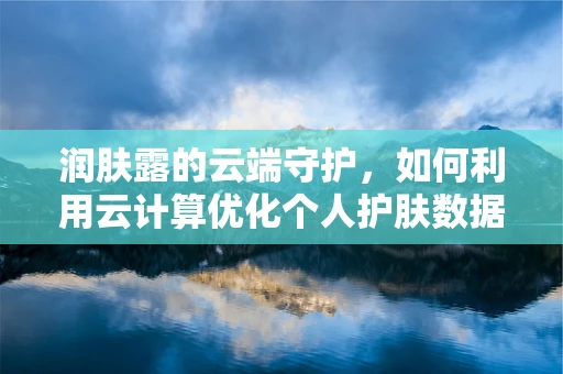 润肤露的云端守护，如何利用云计算优化个人护肤数据管理？