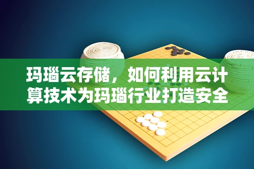 玛瑙云存储，如何利用云计算技术为玛瑙行业打造安全、高效的数字平台？
