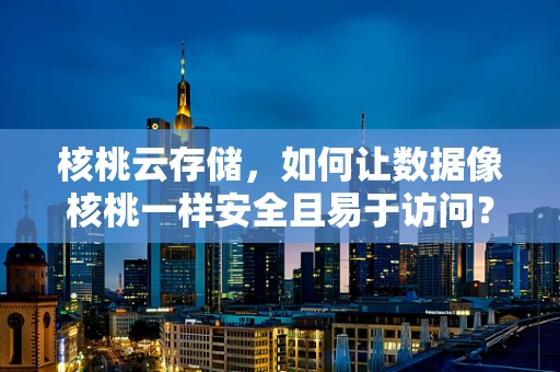 核桃云存储，如何让数据像核桃一样安全且易于访问？