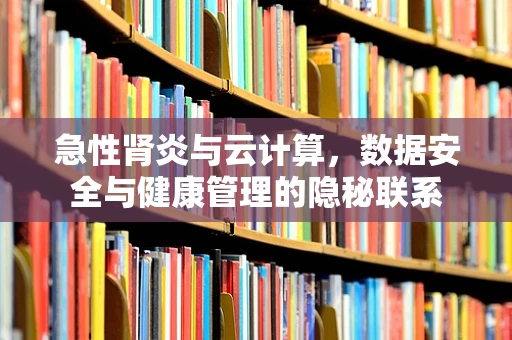 急性肾炎与云计算，数据安全与健康管理的隐秘联系