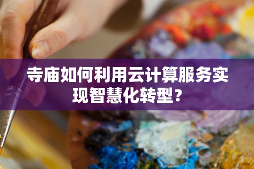 寺庙如何利用云计算服务实现智慧化转型？