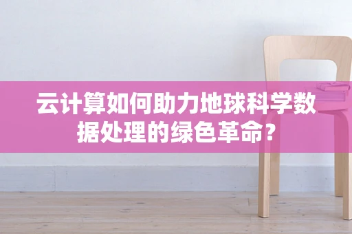 云计算如何助力地球科学数据处理的绿色革命？