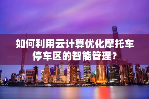 如何利用云计算优化摩托车停车区的智能管理？