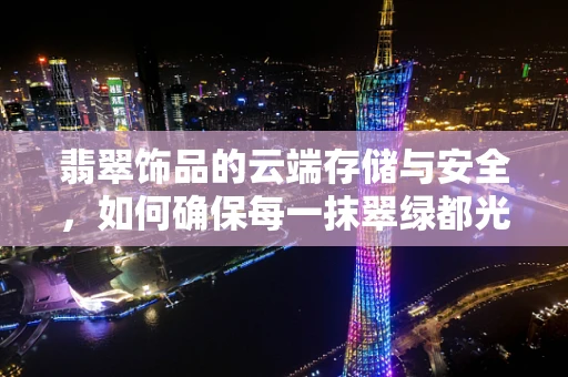 翡翠饰品的云端存储与安全，如何确保每一抹翠绿都光彩照人？