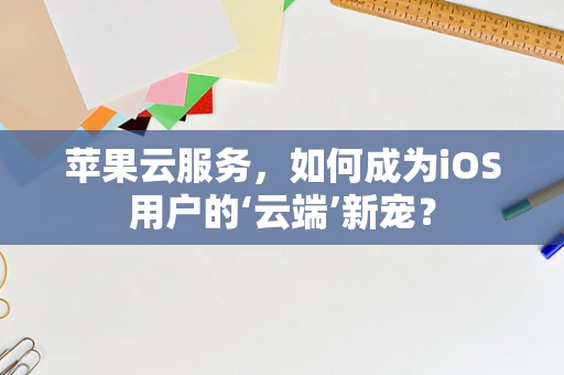 苹果云服务，如何成为iOS用户的‘云端’新宠？