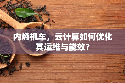 内燃机车，云计算如何优化其运维与能效？