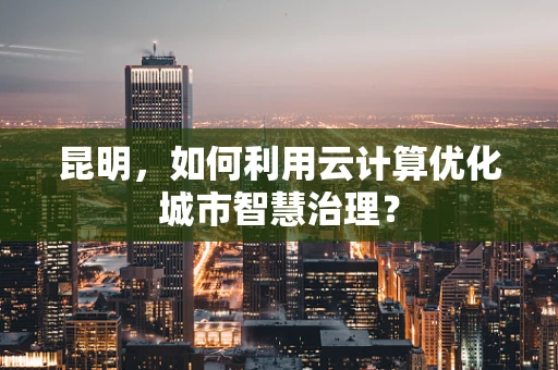 昆明，如何利用云计算优化城市智慧治理？
