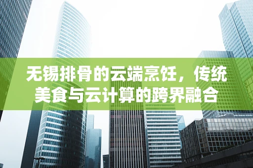无锡排骨的云端烹饪，传统美食与云计算的跨界融合