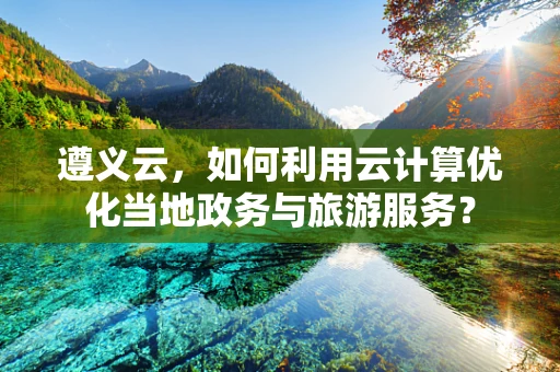 遵义云，如何利用云计算优化当地政务与旅游服务？