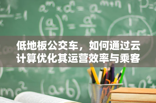 低地板公交车，如何通过云计算优化其运营效率与乘客体验？