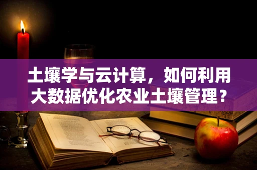 土壤学与云计算，如何利用大数据优化农业土壤管理？