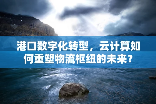 港口数字化转型，云计算如何重塑物流枢纽的未来？