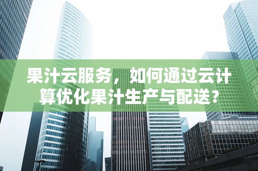 果汁云服务，如何通过云计算优化果汁生产与配送？