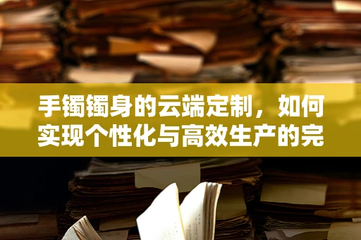 手镯镯身的云端定制，如何实现个性化与高效生产的完美融合？