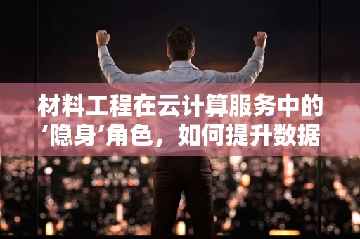 材料工程在云计算服务中的‘隐身’角色，如何提升数据中心效能？
