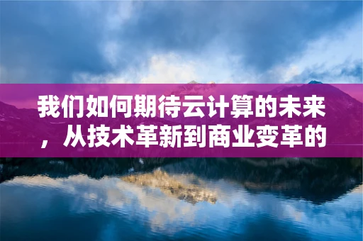我们如何期待云计算的未来，从技术革新到商业变革的飞跃