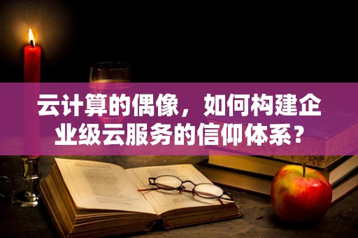 云计算的偶像，如何构建企业级云服务的信仰体系？