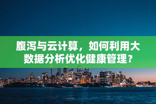 腹泻与云计算，如何利用大数据分析优化健康管理？