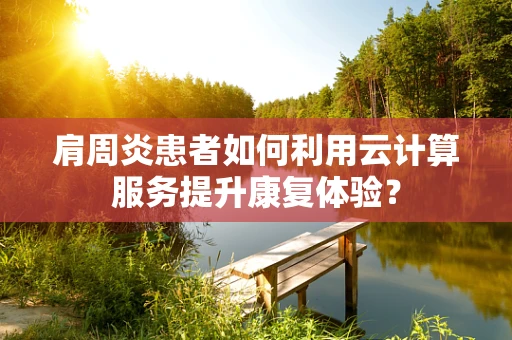 肩周炎患者如何利用云计算服务提升康复体验？