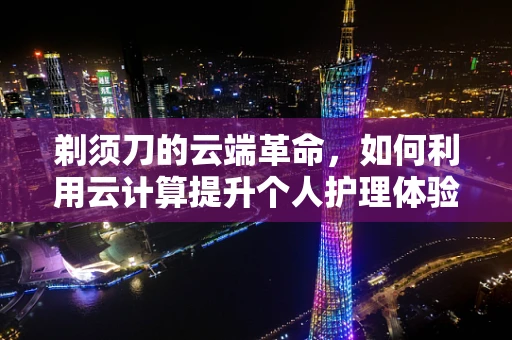 剃须刀的云端革命，如何利用云计算提升个人护理体验？