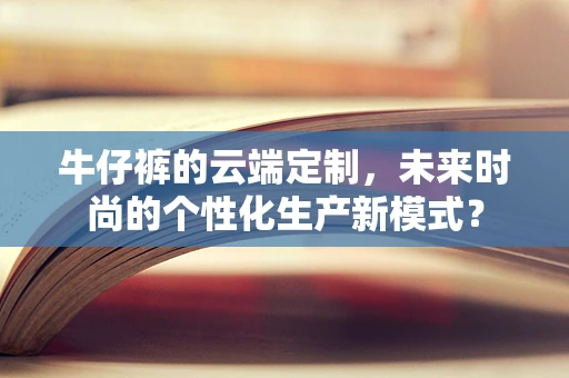 牛仔裤的云端定制，未来时尚的个性化生产新模式？