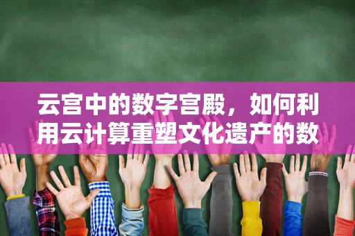 云宫中的数字宫殿，如何利用云计算重塑文化遗产的数字化体验？