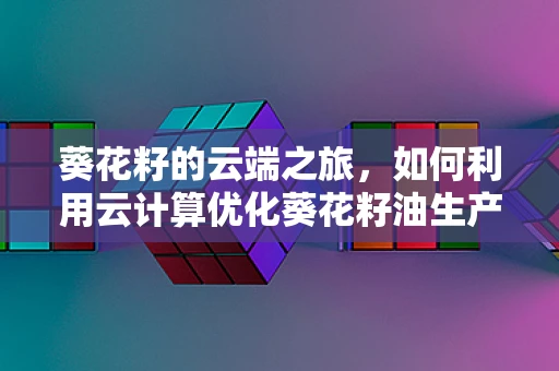 葵花籽的云端之旅，如何利用云计算优化葵花籽油生产与供应链管理？