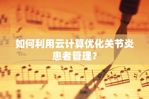 如何利用云计算优化关节炎患者管理？
