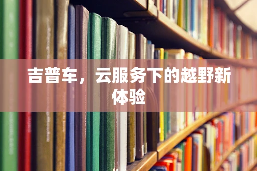 吉普车，云服务下的越野新体验