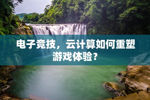 电子竞技，云计算如何重塑游戏体验？