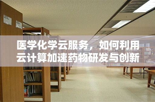 医学化学云服务，如何利用云计算加速药物研发与创新？