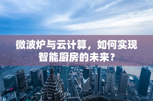 微波炉与云计算，如何实现智能厨房的未来？