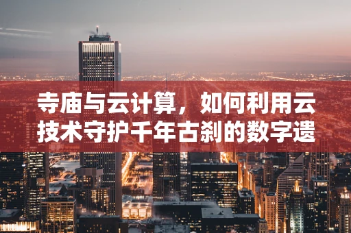 寺庙与云计算，如何利用云技术守护千年古刹的数字遗产？