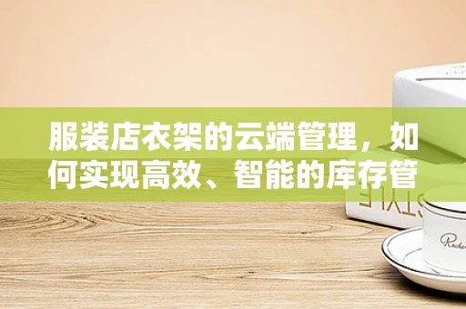 服装店衣架的云端管理，如何实现高效、智能的库存管理？
