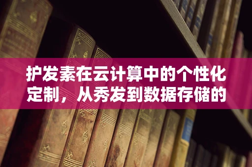 护发素在云计算中的个性化定制，从秀发到数据存储的奇妙联想
