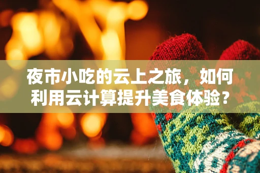 夜市小吃的云上之旅，如何利用云计算提升美食体验？