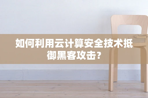 如何利用云计算安全技术抵御黑客攻击？