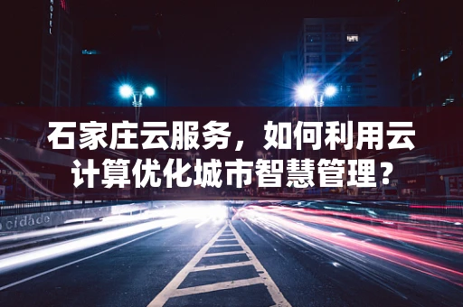 石家庄云服务，如何利用云计算优化城市智慧管理？