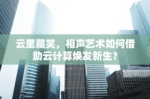 云里藏笑，相声艺术如何借助云计算焕发新生？
