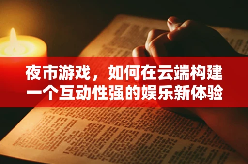 夜市游戏，如何在云端构建一个互动性强的娱乐新体验？