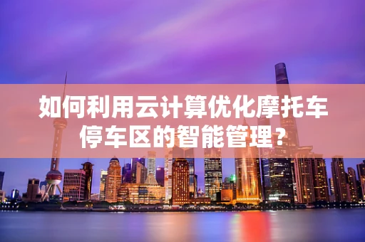 如何利用云计算优化摩托车停车区的智能管理？