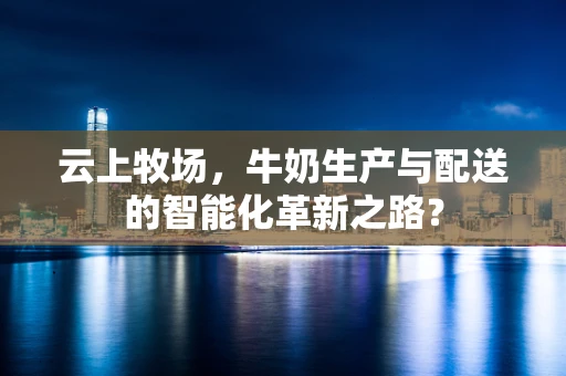 云上牧场，牛奶生产与配送的智能化革新之路？
