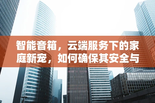 智能音箱，云端服务下的家庭新宠，如何确保其安全与隐私？